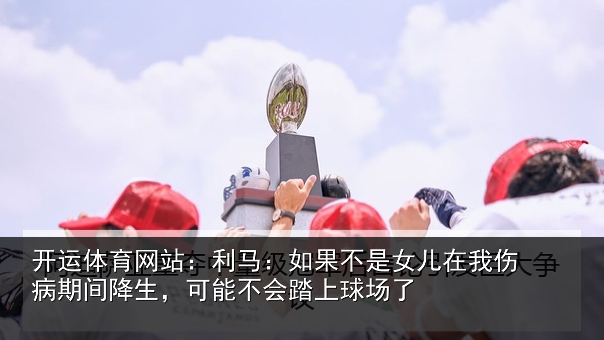 开运体育网站:利马相关情况伤病相关情况踏上球场了