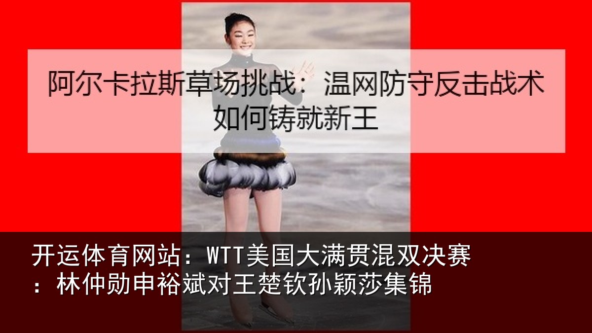 开运体育网站:WTT美国大满贯混双决赛:林仲勋申裕斌对王楚钦孙颖莎集锦