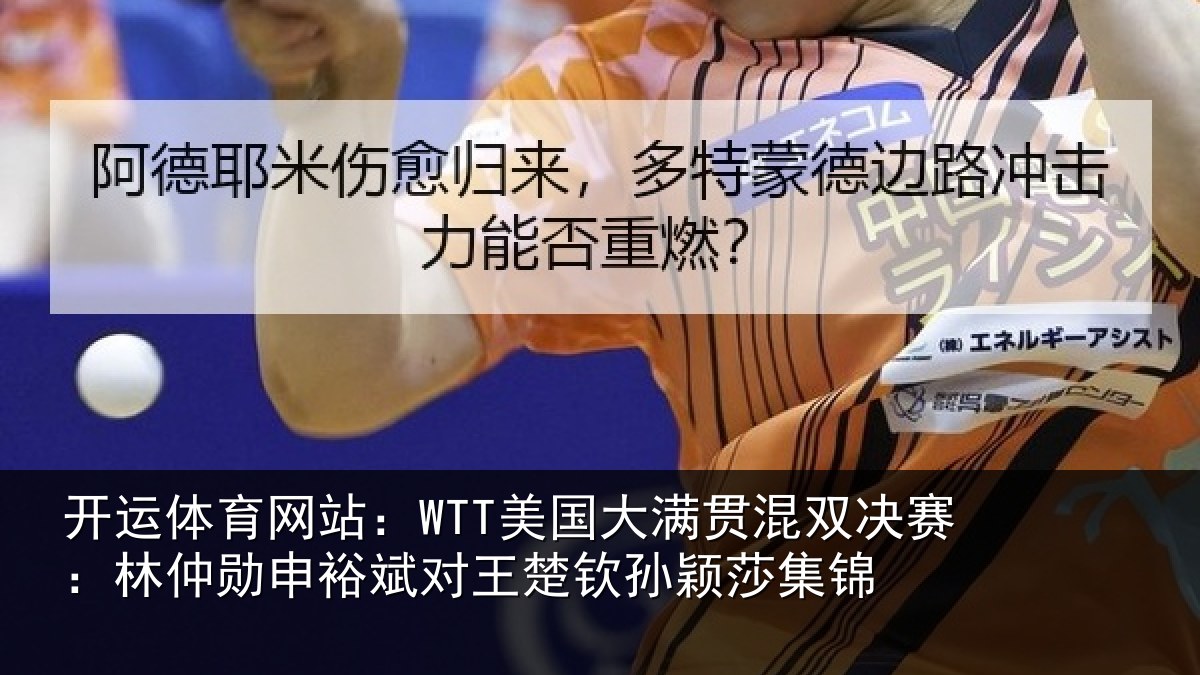 开运体育网站:WTT美国大满贯混双决赛:林仲勋申裕斌对王楚钦孙颖莎集锦