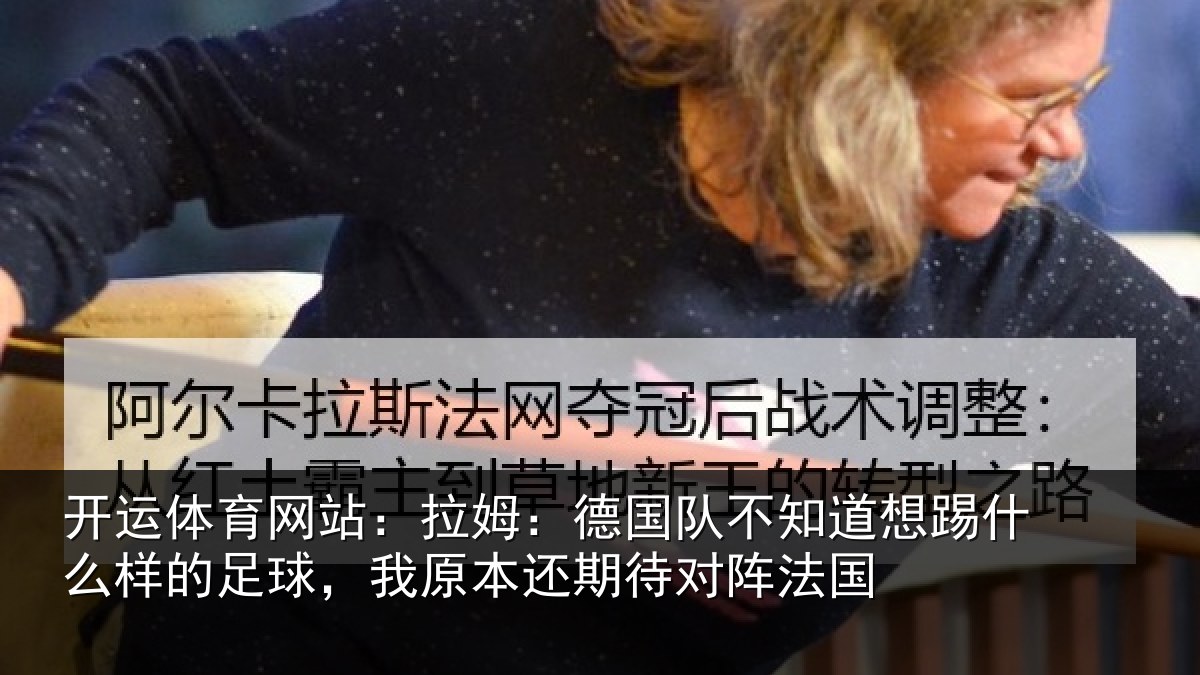 开运体育网站:拉姆:德国队不知道想踢什么样的足球,我原本还期待对阵法国