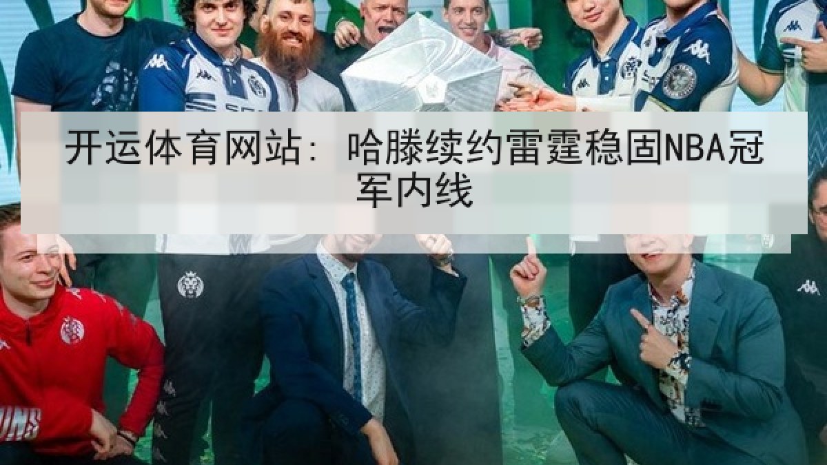 开运体育网站: 哈滕续约雷霆稳固NBA冠军内线