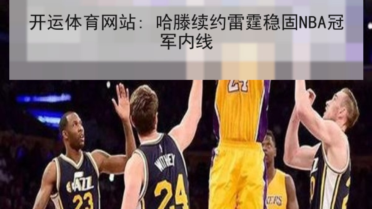 开运体育网站: 哈滕续约雷霆稳固NBA冠军内线