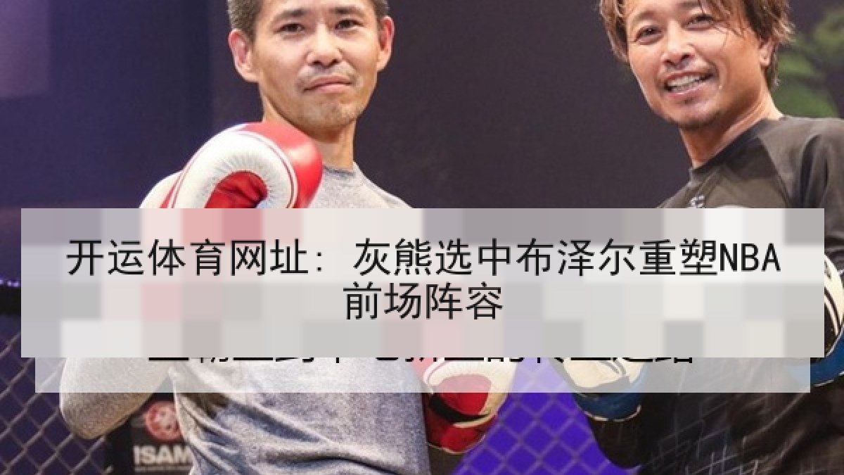 开运体育网址: 灰熊选中布泽尔重塑NBA前场阵容
