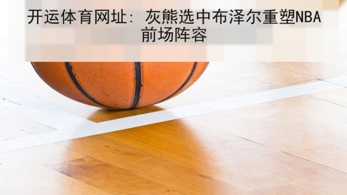 开运体育网址: 灰熊选中布泽尔重塑NBA前场阵容