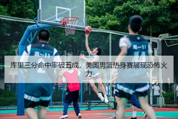 库里三分命中率破五成，美国男篮热身赛展现恐怖火力
