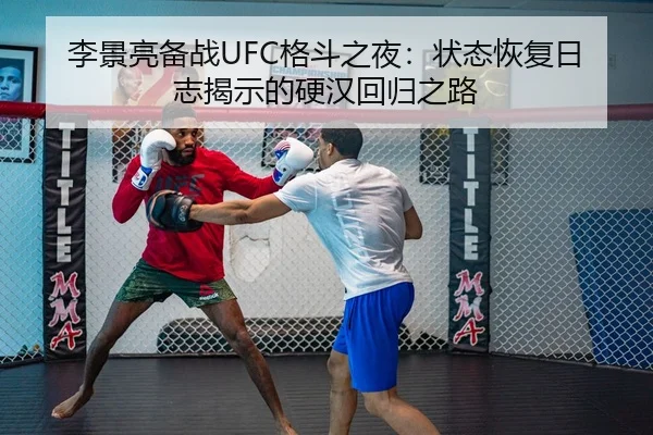 李景亮备战UFC格斗之夜：状态恢复日志揭示的硬汉回归之路
