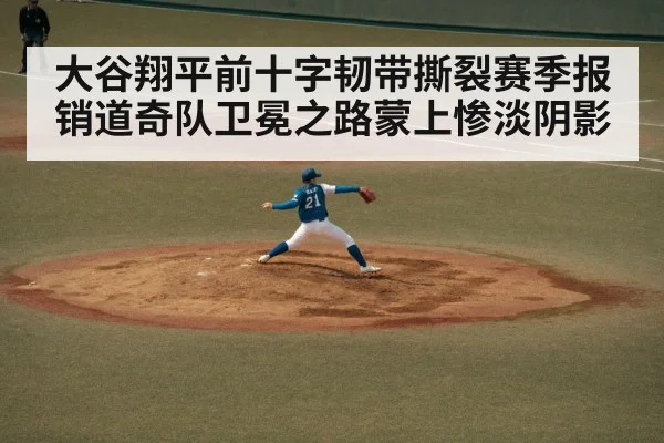 大谷翔平前十字韧带撕裂赛季报销道奇队卫冕之路蒙上惨淡阴影