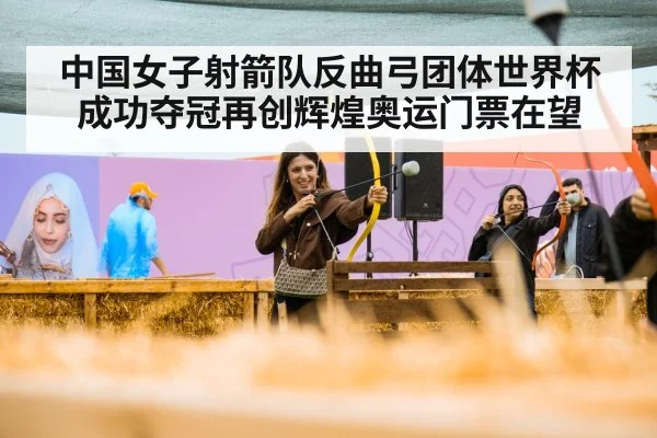 中国女子射箭队反曲弓团体世界杯成功夺冠再创辉煌奥运门票在望