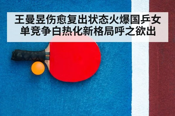 王曼昱伤愈复出状态火爆国乒女单竞争白热化新格局呼之欲出