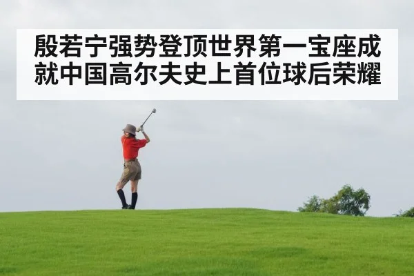 殷若宁强势登顶世界第一宝座成就中国高尔夫史上首位球后荣耀