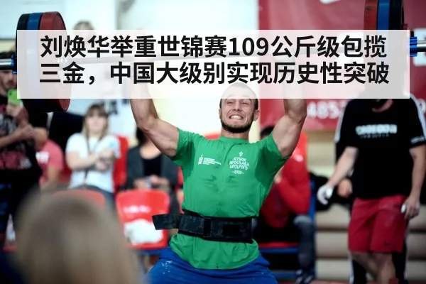 刘焕华举重世锦赛109公斤级包揽三金,中国大级别实现历史性突破
