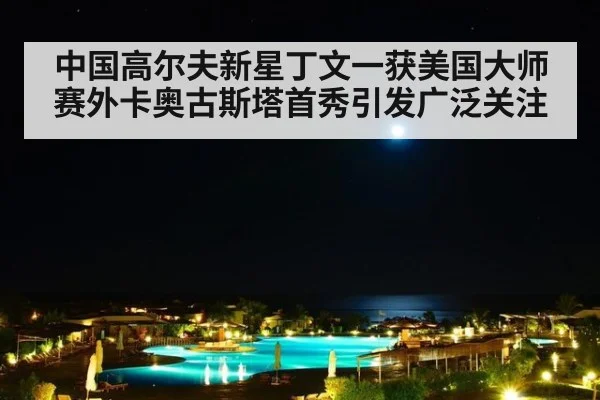中国高尔夫新星丁文一获美国大师赛外卡奥古斯塔首秀引发广泛关注
