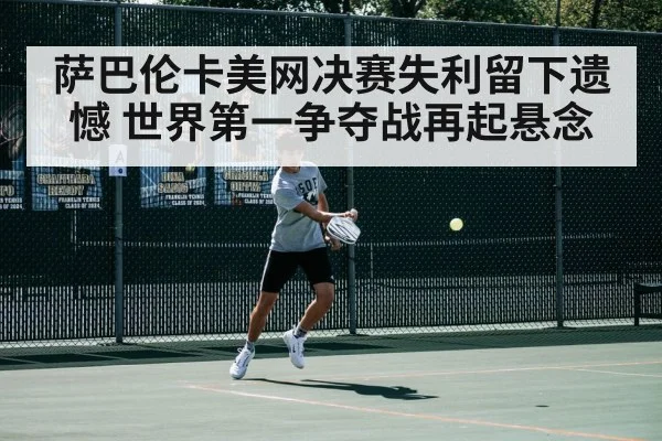 萨巴伦卡美网决赛失利留下遗憾 世界第一争夺战再起悬念