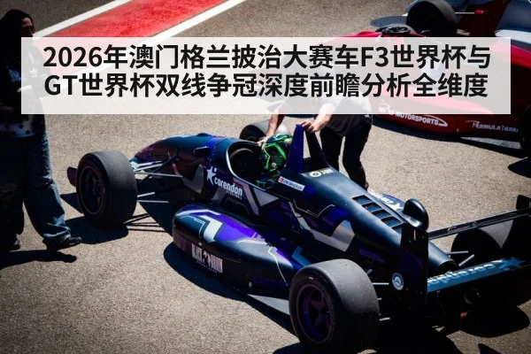 2026年澳门格兰披治大赛车F3世界杯与GT世界杯双线争冠深度前瞻分析全维度