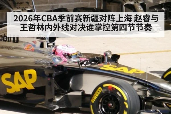 2026年CBA季前赛新疆对阵上海 赵睿与王哲林内外线对决谁掌控第四节节奏